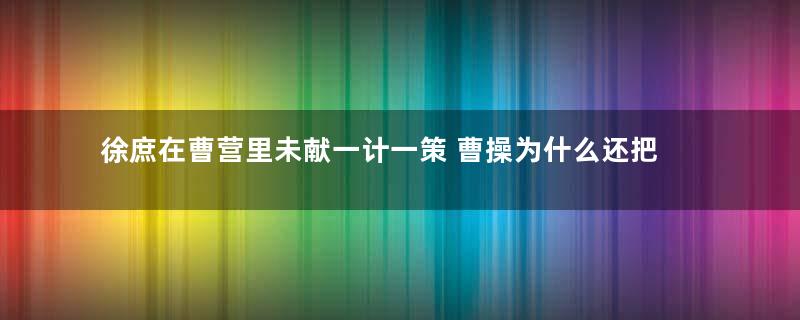 徐庶在曹营里未献一计一策 曹操为什么还把他留在营中